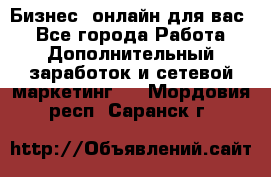 Бизнес- онлайн для вас! - Все города Работа » Дополнительный заработок и сетевой маркетинг   . Мордовия респ.,Саранск г.